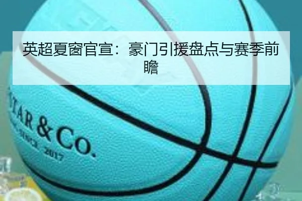 英超夏窗官宣：豪门引援盘点与赛季前瞻
