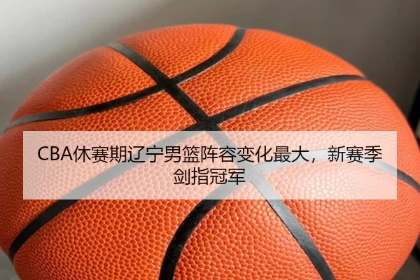 CBA休赛期辽宁男篮阵容变化最大，新赛季剑指冠军